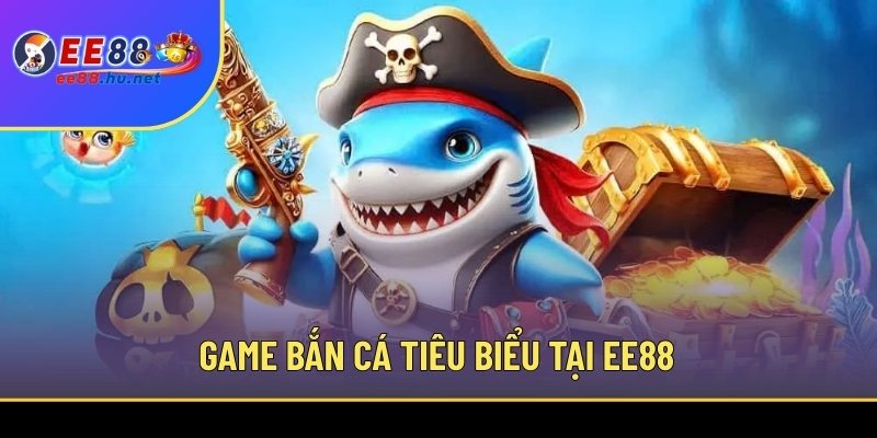 Bộ sưu tập game bắn cá tiêu biểu tại EE88