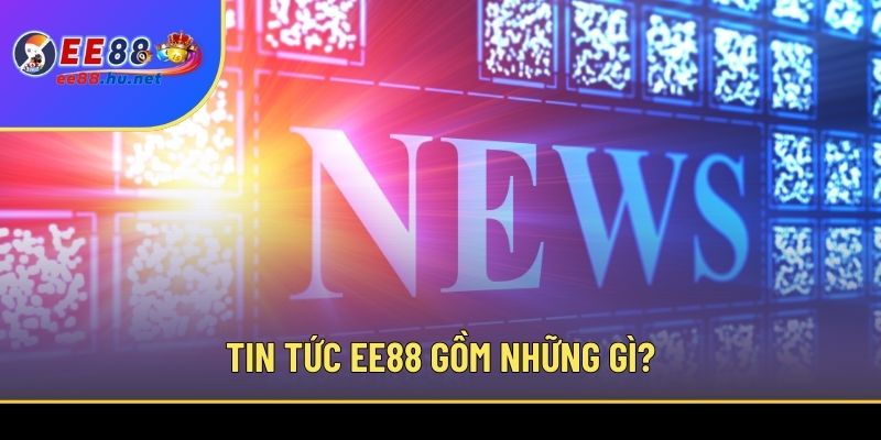 Tin tức EE88 gồm những gì?